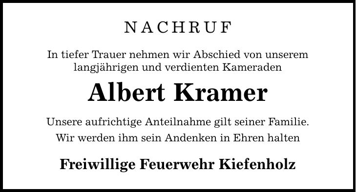 Nachruf In tiefer Trauer nehmen wir Abschied von unserem langjährigen und verdienten Kameraden Albert Kramer Unsere aufrichtige Anteilnahme gilt seiner Familie. Wir werden ihm sein Andenken in Ehren halten Freiwillige Feuerwehr Kiefenholz