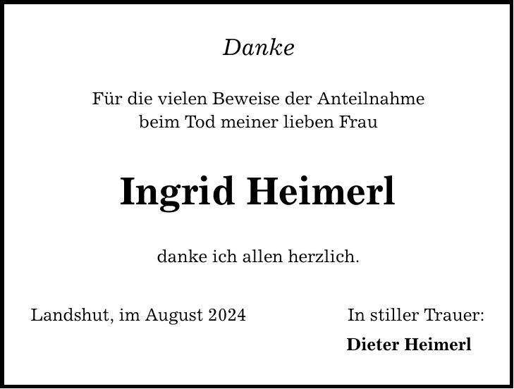 Für die vielen Beweise der Anteilnahme beim Tod meiner lieben Frau Ingrid Heimerl Landshut, im August 2024 Danke danke ich allen herzlich. In stiller Trauer: Dieter Heimerl