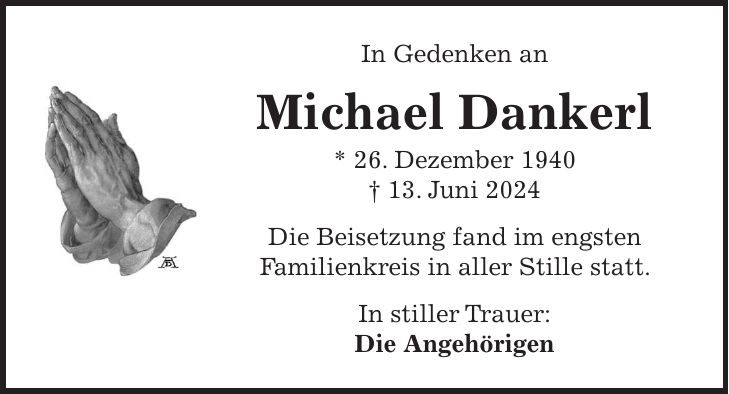 In Gedenken an Michael Dankerl * 26. Dezember 1940 + 13. Juni 2024 Die Beisetzung fand im engsten Familienkreis in aller Stille statt. In stiller Trauer: Die Angehörigen