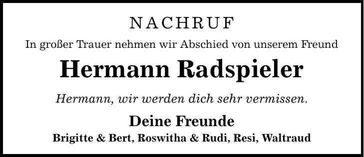 NACHRUF In großer Trauer nehmen wir Abschied von unserem Freund Hermann Radspieler Hermann, wir werden dich sehr vermissen. Deine Freunde Brigitte & Bert, Roswitha & Rudi, Resi, Waltraud