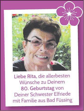 Liebe Rita, die allerbesten Wünsche zu Deinem 80. Geburtstag von Deiner Schwester Elfriede mit Familie aus Bad Füssing