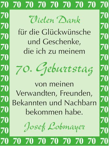 Vielen Dank für die Glückwünsche und Geschenke, die ich zu meinem 70 . Geburtstag von meinen Verwandten, Freunden, Bekannten und Nachbarn bekommen habe. Josef Lobmayer***