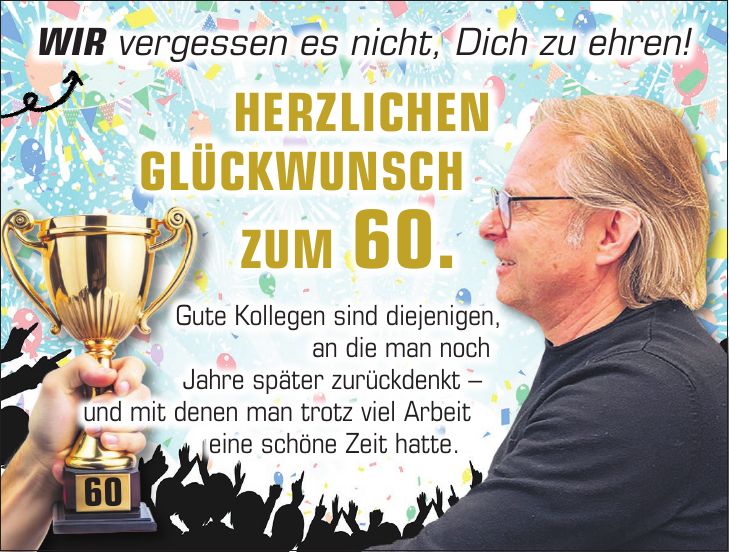 Wir vergessen es nicht, Dich zu ehren!60Herzlichen Glückwunsch zum 60.Gute Kollegen sind diejenigen, an die man noch Jahre später zurückdenkt - und mit denen man trotz viel Arbeit eine schöne Zeit hatte.