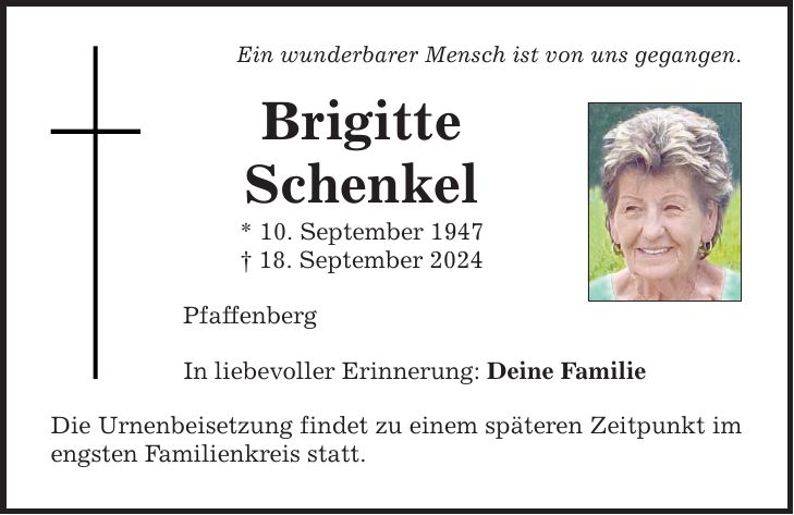 Ein wunderbarer Mensch ist von uns gegangen. Brigitte Schenkel * 10. September ***. September 2024 Pfaffenberg In liebevoller Erinnerung: Deine Familie Die Urnenbeisetzung findet zu einem späteren Zeitpunkt im engsten Familienkreis statt.