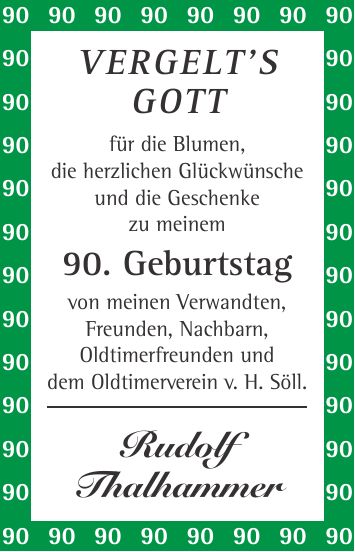 Vergelts Gott für die Blumen, die herzlichen Glückwünsche und die Geschenke zu meinem 90. Geburtstag von meinen Verwandten, Freunden, Nachbarn, Oldtimerfreunden und dem Oldtimerverein v. H. Söll. Rudolf Thalhammer***