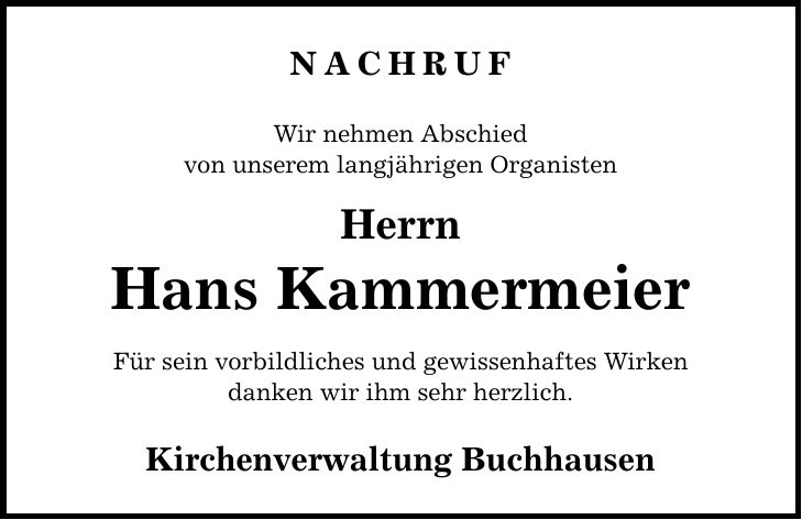 NACHRUF Wir nehmen Abschied von unserem langjährigen Organisten Herrn Hans Kammermeier Für sein vorbildliches und gewissenhaftes Wirken danken wir ihm sehr herzlich. Kirchenverwaltung Buchhausen