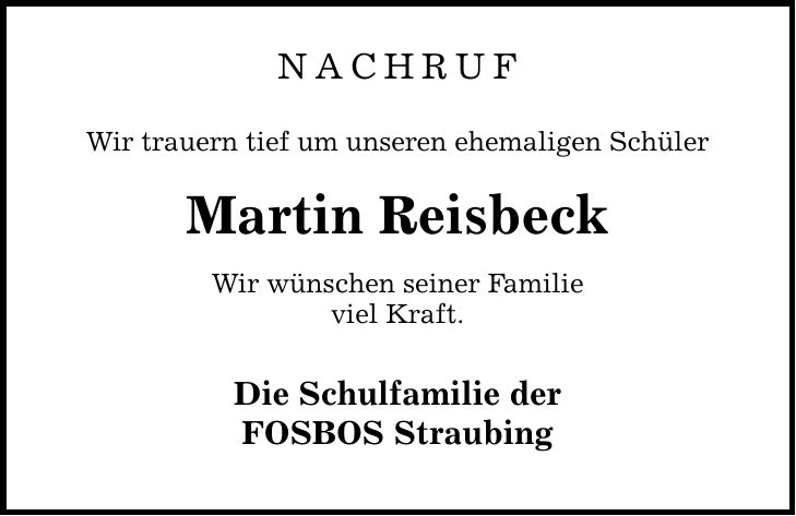 NACHRUF Wir trauern tief um unseren ehemaligen Schüler Martin Reisbeck Wir wünschen seiner Familie viel Kraft. Die Schulfamilie der FOSBOS Straubing