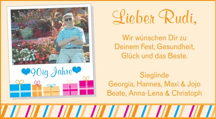 Lieber Rudi,Wir wünschen Dir zuDeinem Fest, Gesundheit, Glück und das Beste.90ig JahreSieglindeGeorgia, Hannes, Maxi & JojoBeate, Anna-Lena & Christoph