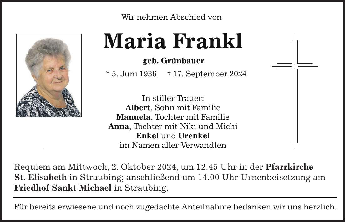 Requiem am Mittwoch, 2. Oktober 2024, um 12.45 Uhr in der Pfarrkirche St. Elisabeth in Straubing; anschließend um 14.00 Uhr Urnenbeisetzung am Friedhof Sankt Michael in Straubing.