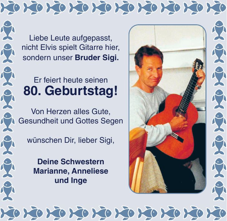 Liebe Leute aufgepasst, nicht Elvis spielt Gitarre hier, sondern unser Bruder Sigi. Er feiert heute seinen 80. Geburtstag! Von Herzen alles Gute, Gesundheit und Gottes Segen wünschen Dir, lieber Sigi, Deine Schwestern Marianne, Anneliese und Inge