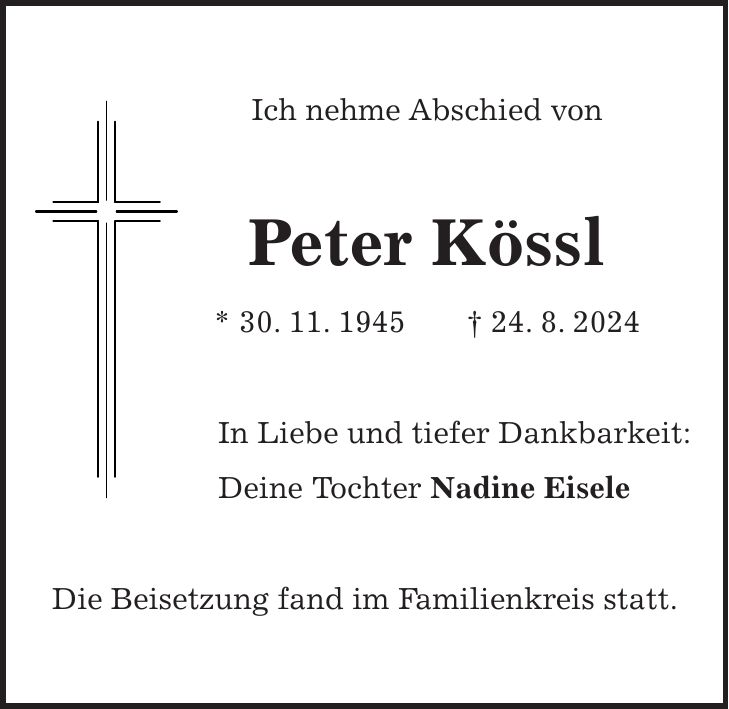 Ich nehme Abschied von Peter Kössl * 30. 11. 1945 + 24. 8. 2024 In Liebe und tiefer Dankbarkeit: Deine Tochter Nadine Eisele Die Beisetzung fand im Familienkreis statt.