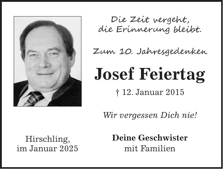 Die Zeit vergeht, die Erinnerung bleibt. Zum 10. Jahresgedenken Josef Feiertag + 12. Januar 2015 Wir vergessen Dich nie! Deine Geschwister mit FamilienHirschling, im Januar 2025