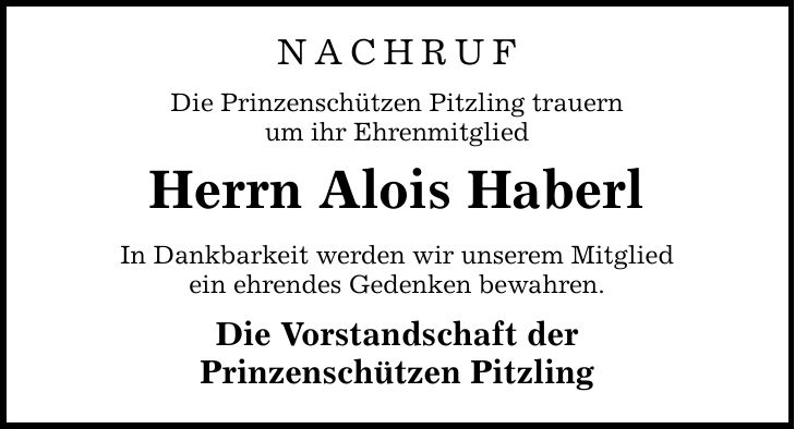 NACHRUF Die Prinzenschützen Pitzling trauern um ihr Ehrenmitglied Herrn Alois Haberl In Dankbarkeit werden wir unserem Mitglied ein ehrendes Gedenken bewahren. Die Vorstandschaft der Prinzenschützen Pitzling