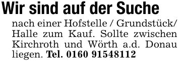 Wir sind auf der Suche nach einer Hofstelle / Grundstück/ Halle zum Kauf. Sollte zwischen Kirchroth und Wörth a.d. Donau liegen. Tel. ***