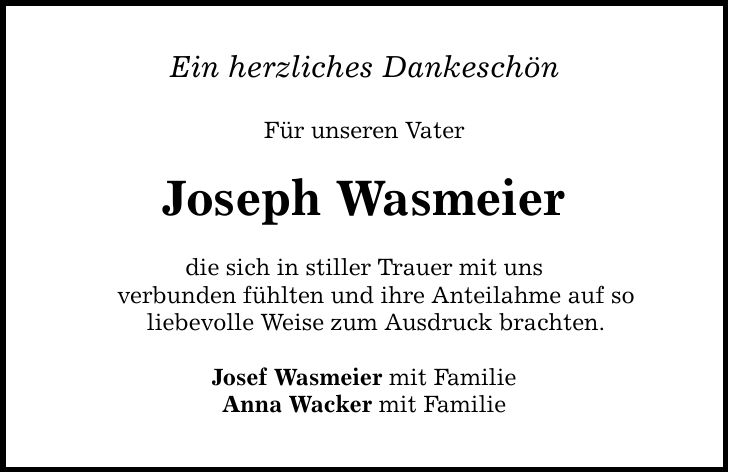 Ein herzliches Dankeschön Für unseren Vater Joseph Wasmeier die sich in stiller Trauer mit uns verbunden fühlten und ihre Anteilahme auf so liebevolle Weise zum Ausdruck brachten. Josef Wasmeier mit Familie Anna Wacker mit Familie