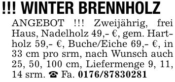 !!! WINTER BRENNHOLZANGEBOT !!! Zweijährig, frei Haus, Nadelholz 49,- €, gem. Hartholz 59,- €, Buche/Eiche 69,- €, in 33 cm pro srm, nach Wunsch auch 25, 50, 100 cm, Liefermenge 9, 11, 14 srm. _ Fa. ***