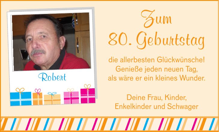 Zum80. Geburtstag die allerbesten Glückwünsche!Genieße jeden neuen Tag,als wäre er ein kleines Wunder.RobertDeine Frau, Kinder,Enkelkinder und Schwager