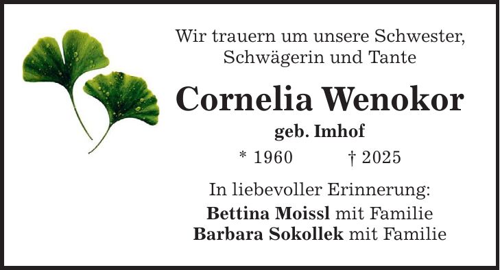 Wir trauern um unsere Schwester, Schwägerin und Tante Cornelia Wenokor geb. Imhof * 1960 + 2025 In liebevoller Erinnerung: Bettina Moissl mit Familie Barbara Sokollek mit Familie