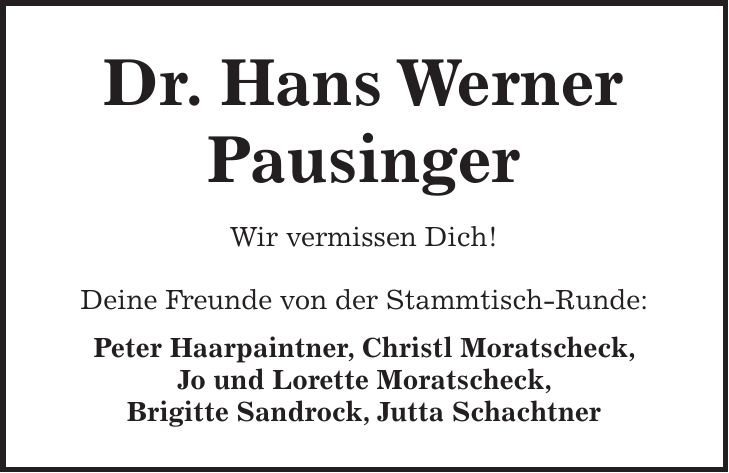 Dr. Hans Werner Pausinger Wir vermissen Dich! Deine Freunde von der Stammtisch-Runde: Peter Haarpaintner, Christl Moratscheck, Jo und Lorette Moratscheck, Brigitte Sandrock, Jutta Schachtner