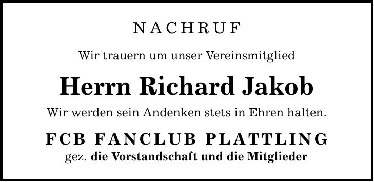 NACHRUF Wir trauern um unser Vereinsmitglied Herrn Richard Jakob Wir werden sein Andenken stets in Ehren halten. FCB FANCLUB PLATTLING gez. die Vorstandschaft und die Mitglieder