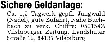 Sichere Geldanlage: Ca. 1,5 Tagwerk gepfl. Jungwald (Nadel), gute Zufahrt, Nähe Buchbach zu verk. Chiffre: ***Z Vilsbiburger Zeitung, Landshuter Straße 12, 84137 Vilsbiburg