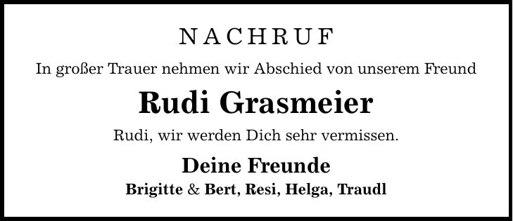 NACHRUF In großer Trauer nehmen wir Abschied von unserem Freund Rudi Grasmeier Rudi, wir werden Dich sehr vermissen. Deine Freunde Brigitte & Bert, Resi, Helga, Traudl