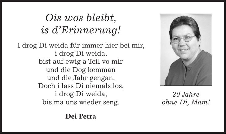 Ois wos bleibt, is d'Erinnerung! I drog Di weida für immer hier bei mir, i drog Di weida, bist auf ewig a Teil vo mir und die Dog kemman und die Jahr gengan. Doch i lass Di niemals los, i drog Di weida, bis ma uns wieder seng. Dei Petra20 Jahre ohne Di, Mam!