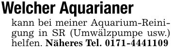 Welcher Aquarianer kann bei meiner Aquarium-Reinigung in SR (Umwälzpumpe usw.) helfen. Näheres Tel. ***