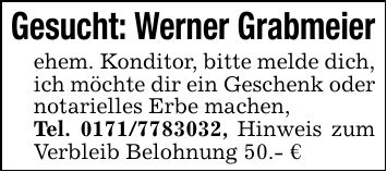 Gesucht: Werner Grabmeierehem. Konditor, bitte melde dich, ich möchte dir ein Geschenk oder notarielles Erbe machen,Tel. ***, Hinweis zum Verbleib Belohnung 50.- €