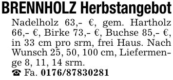 BRENNHOLZ HerbstangebotNadelholz 63,- €, gem. Hartholz 66,- €, Birke 73,- €, Buchse 85,- €, in 33 cm pro srm, frei Haus. Nach Wunsch 25, 50, 100 cm, Liefermenge 8, 11, 14 srm._ Fa. ***