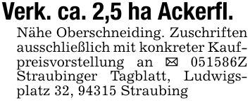 Verk. ca. 2,5 ha Ackerfl.Nähe Oberschneiding. Zuschriften ausschließlich mit konkreter Kaufpreisvorstellung an _ ***Z Straubinger Tagblatt, Ludwigsplatz 32, 94315 Straubing