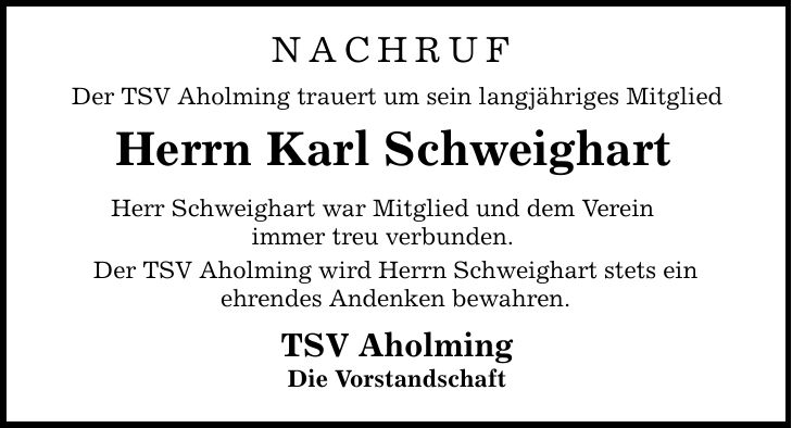 NACHRUF Der TSV Aholming trauert um sein langjähriges MitgliedHerrn Karl SchweighartHerr Schweighart war Mitglied und dem Vereinimmer treu verbunden.Der TSV Aholming wird Herrn Schweighart stets einehrendes Andenken bewahren.TSV AholmingDie Vorstandschaft