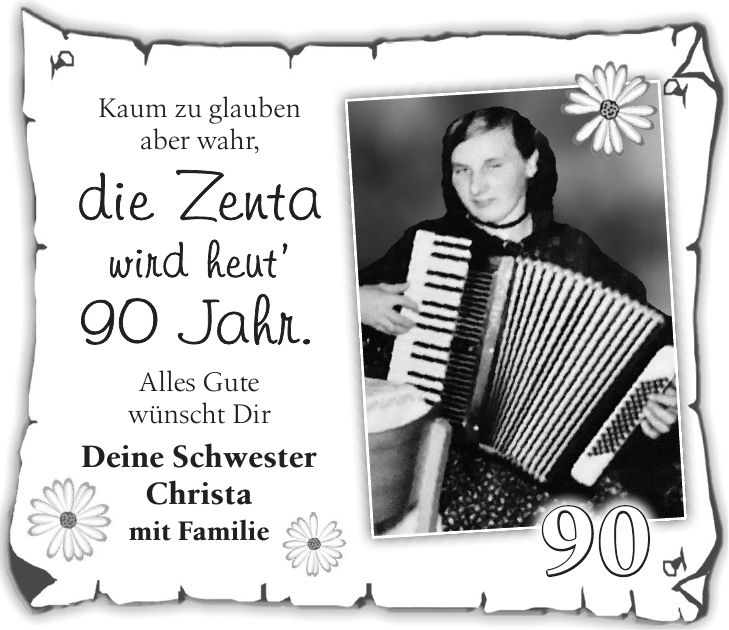 Kaum zu glauben aber wahr, die Zenta wird heut' 90 Jahr. Alles Gute wünscht Dir Deine Schwester Christa mit Familie90