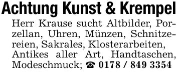 Achtung Kunst & KrempelHerr Krause sucht Altbilder, Porzellan, Uhren, Münzen, Schnitzereien, Sakrales, Klosterarbeiten,Antikes aller Art, Handtaschen, Modeschmuck; _ ***