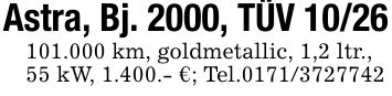 Astra, Bj. 2000, TÜV ***.000 km, goldmetallic, 1,2 ltr.,55 kW, 1.400.- €; Tel.***