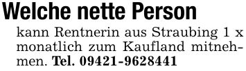 Welche nette Personkann Rentnerin aus Straubing 1 x monatlich zum Kaufland mitnehmen. Tel. ***