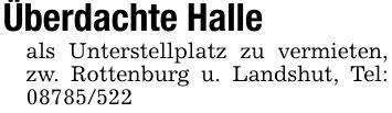 Überdachte Halle als Unterstellplatz zu vermieten, zw. Rottenburg u. Landshut, Tel: ***
