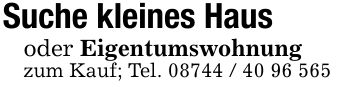 Suche kleines Haus oder Eigentumswohnungzum Kauf; Tel. ***
