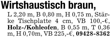Wirtshaustisch braun, L 2,20 m, B 0,80 m, H 0,75 m, Stärke Tischplatte 4 cm, VB 100,-€, Holz-/Kohleofen, B 0,55 m, T 0,36 m, H 0,70m, VB 225,-€, ***