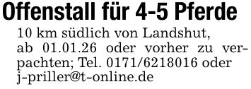 Offenstall für 4-5 Pferde10 km südlich von Landshut,ab 01.01.26 oder vorher zu verpachten; Tel. *** oderj-priller@t-online.de