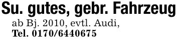 Su. gutes, gebr. Fahrzeugab Bj. 2010, evtl. Audi,Tel. ***