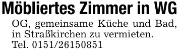 Möbliertes Zimmer in WGOG, gemeinsame Küche und Bad, in Straßkirchen zu vermieten.Tel. ***