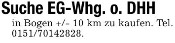 Suche EG-Whg. o. DHHin Bogen +/- 10 km zu kaufen. Tel. ***.