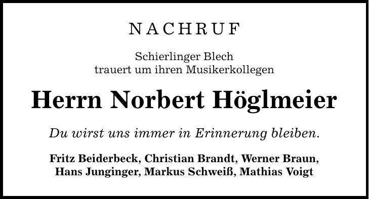 NACHRUF Schierlinger Blech trauert um ihren Musikerkollegen Herrn Norbert Höglmeier Du wirst uns immer in Erinnerung bleiben. Fritz Beiderbeck, Christian Brandt, Werner Braun, Hans Junginger, Markus Schweiß, Mathias Voigt