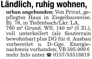 Ländlich, ruhig wohnen, urban angebunden; Von Privat, gepflegtes Haus in Ziegelbauweise, Bj. 76, in Tiefenbach/Lkr. LA,760 m² Grund, Wfl. 140 m² (5 Zi.), voll unterkellert (als Souterrain bewohnbar) plus DG für d. Ausbau vorbereitet u. D-Gge. Energienachweis vorhanden; VB 595.000 € mehr Info unter _ ***