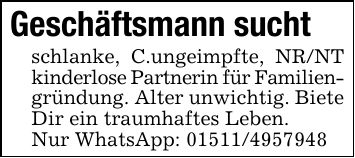 Geschäftsmann suchtschlanke, C.ungeimpfte, NR/NT kinderlose Partnerin für Familien-gründung. Alter unwichtig. Biete Dir ein traumhaftes Leben.Nur WhatsApp: ***