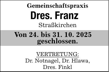 Gemeinschaftspraxis Dres. FranzStraßkirchenVon 24. bis 31. 10. 2025 geschlossen.VERTRETUNG:Dr. Notnagel, Dr. Hlawa,Dres. Finkl