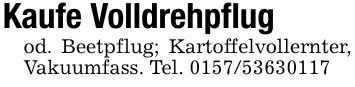 Kaufe Volldrehpflugod. Beetpflug; Kartoffelvollernter, Vakuumfass. Tel. ***