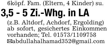 6köpf. Fam. (Eltern, 4 Kinder) su.3,5 - 5 Zi.-Whg. in LA(z.B. Altdorf, Achdorf, Ergolding)ab sofort, gesichertes Einkommen vorhanden; Tel. ***_abdullahalhamad352@gmail.com