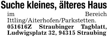 Suche kleines, älteres Hausim Bereich Ittling/Aiterhofen/Parkstetten. ***Z Straubinger Tagblatt, Ludwigsplatz 32, 94315 Straubing